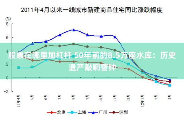 股票在哪里加杠杆 50年前的8.5万座水库：历史遗产敲响警钟