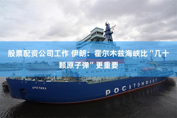 股票配资公司工作 伊朗：霍尔木兹海峡比“几十颗原子弹”更重要