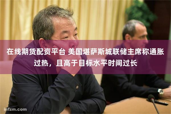 在线期货配资平台 美国堪萨斯城联储主席称通胀过热，且高于目标水平时间过长