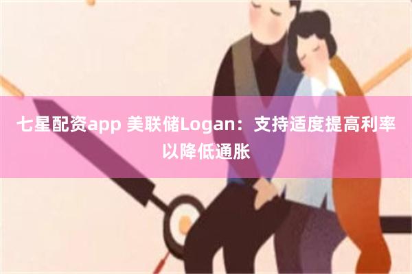 七星配资app 美联储Logan：支持适度提高利率以降低通胀