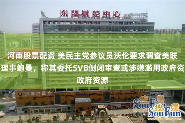 河南股票配资 美民主党参议员沃伦要求调查美联储理事鲍曼，称其委托SVB倒闭审查或涉嫌滥用政府资源