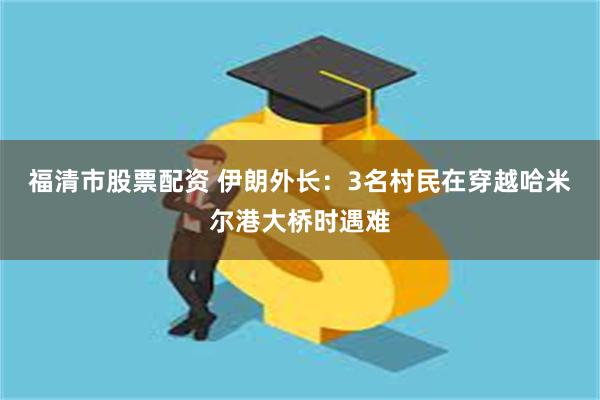福清市股票配资 伊朗外长：3名村民在穿越哈米尔港大桥时遇难
