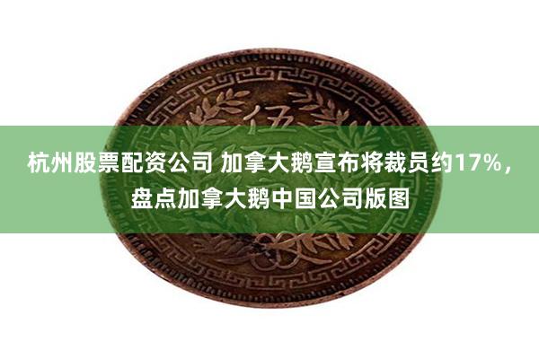 杭州股票配资公司 加拿大鹅宣布将裁员约17%，盘点加拿大鹅中国公司版图