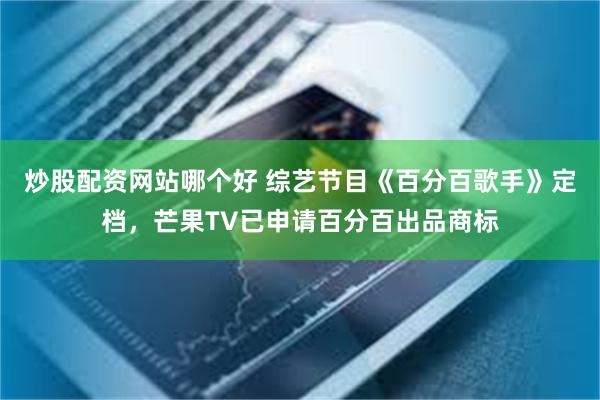 炒股配资网站哪个好 综艺节目《百分百歌手》定档，芒果TV已申请百分百出品商标