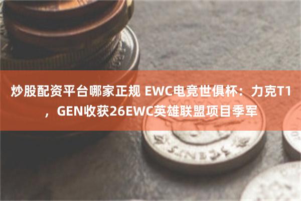 炒股配资平台哪家正规 EWC电竞世俱杯：力克T1，GEN收获26EWC英雄联盟项目季军
