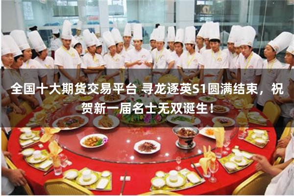 全国十大期货交易平台 寻龙逐英S1圆满结束，祝贺新一届名士无双诞生！