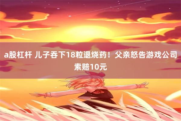 a股杠杆 儿子吞下18粒退烧药！父亲怒告游戏公司索赔10元