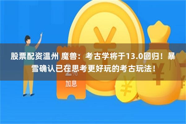 股票配资温州 魔兽：考古学将于13.0回归！暴雪确认已在思考更好玩的考古玩法！