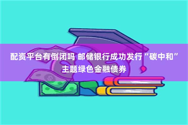 配资平台有倒闭吗 邮储银行成功发行“碳中和”主题绿色金融债券