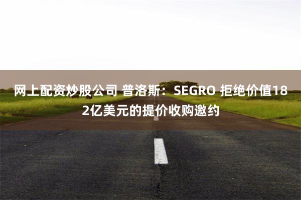 网上配资炒股公司 普洛斯:SEGRO 拒绝价值182亿美元的提价收购邀约