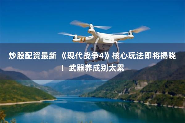 炒股配资最新 《现代战争4》核心玩法即将揭晓！武器养成别太累