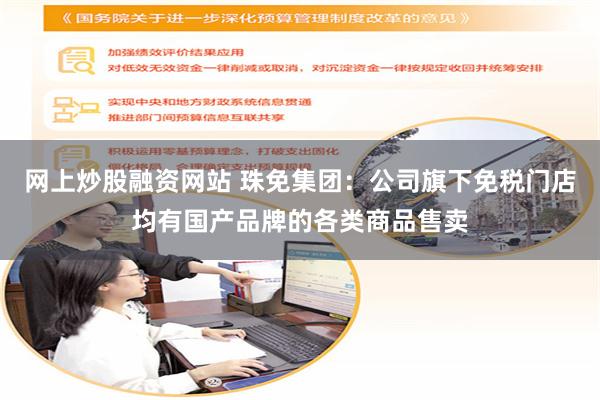 网上炒股融资网站 珠免集团：公司旗下免税门店均有国产品牌的各类商品售卖
