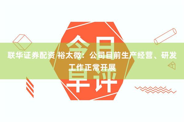 联华证券配资 裕太微：公司目前生产经营、研发工作正常开展