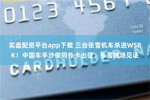 实盘配资平台app下载 三台张雪机车杀进WSBK！中国车手沙俊同外卡出征，张雪现场见证