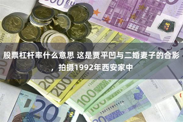 股票杠杆率什么意思 这是贾平凹与二婚妻子的合影,拍摄1992年西安家中