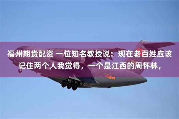 福州期货配资 一位知名教授说：现在老百姓应该记住两个人我觉得，一个是江西的周怀林，
