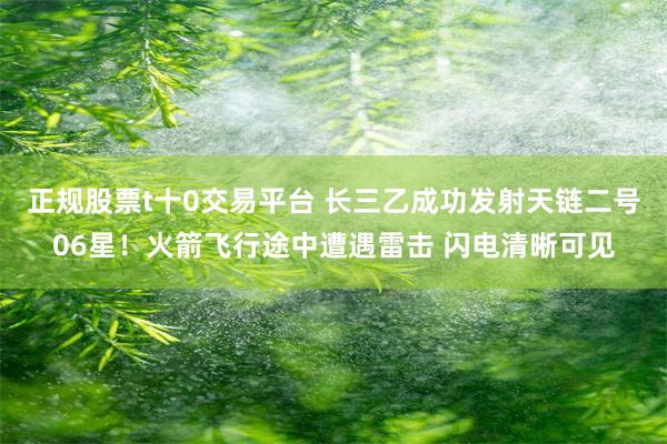 正规股票t十0交易平台 长三乙成功发射天链二号06星！火箭飞行途中遭遇雷击 闪电清晰可见