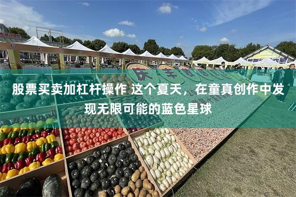 股票买卖加杠杆操作 这个夏天，在童真创作中发现无限可能的蓝色星球