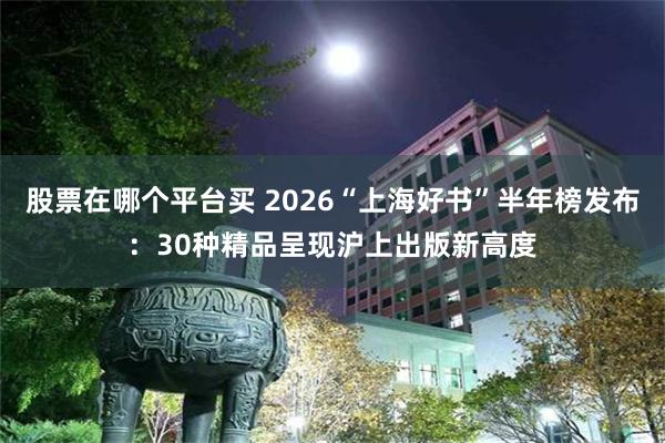 股票在哪个平台买 2026“上海好书”半年榜发布:30种精品呈现沪上出版新高度