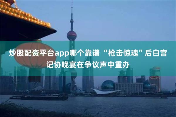 炒股配资平台app哪个靠谱 “枪击惊魂”后　白宫记协晚宴在争议声中重办