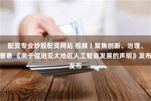 配资专业炒股配资网站 视频丨聚焦创新、治理、普惠 《关于促进亚太地区人工智能发展的声明》发布