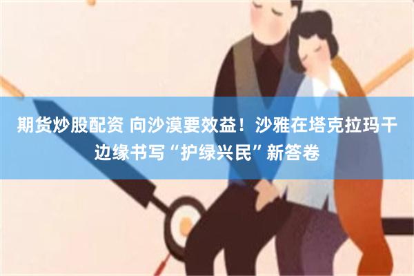 期货炒股配资 向沙漠要效益！沙雅在塔克拉玛干边缘书写“护绿兴民”新答卷