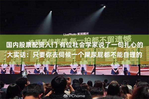 国内股票配资入门 有位社会学家说了一句扎心的大实话：只要你去伺候一个屎尿屁都不能自理的