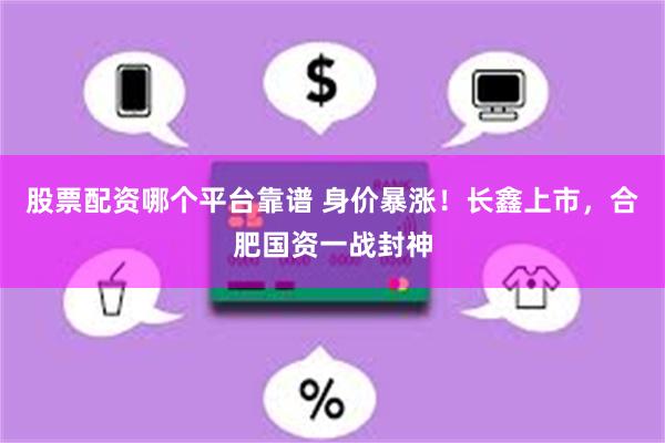 股票配资哪个平台靠谱 身价暴涨！长鑫上市，合肥国资一战封神