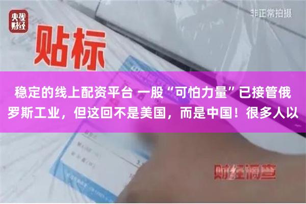 稳定的线上配资平台 一股“可怕力量”已接管俄罗斯工业，但这回不是美国，而是中国！很多人以