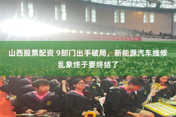 山西股票配资 9部门出手破局，新能源汽车维修乱象终于要终结了