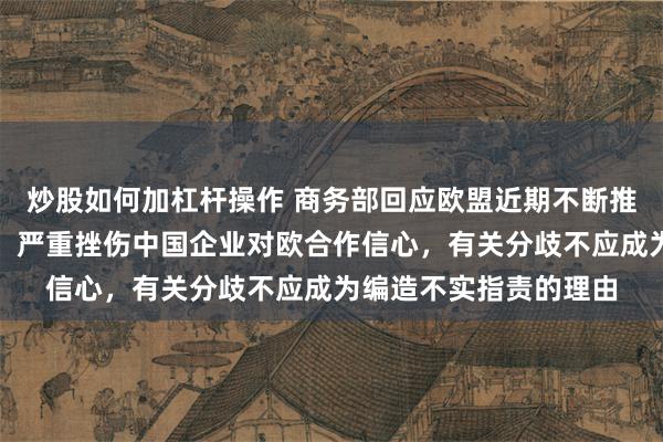 炒股如何加杠杆操作 商务部回应欧盟近期不断推出对华保护主义措施：严重挫伤中国企业对欧合作信心，有关分歧不应成为编造不实指责的理由