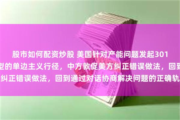 股市如何配资炒股 美国针对产能问题发起301调查,商务部回应:典型的单边主义行径,中方敦促美方纠正错误做法,回到通过对话协商解决问题的正确轨道上来