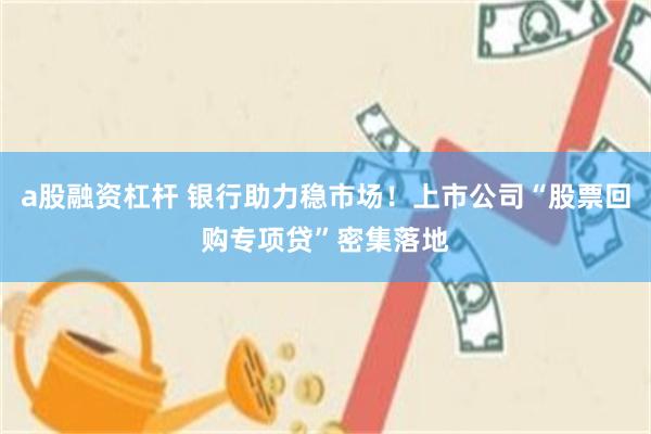 a股融资杠杆 银行助力稳市场！上市公司“股票回购专项贷”密集落地