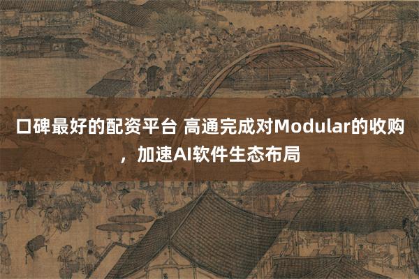 口碑最好的配资平台 高通完成对Modular的收购，加速AI软件生态布局