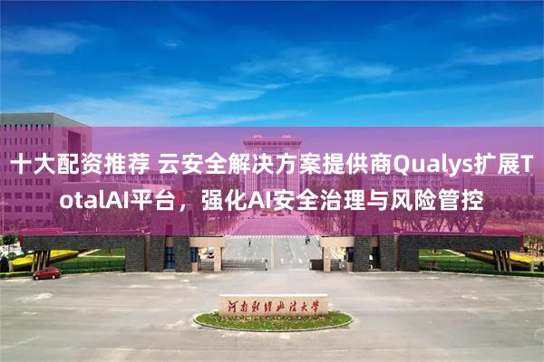 十大配资推荐 云安全解决方案提供商Qualys扩展TotalAI平台，强化AI安全治理与风险管控