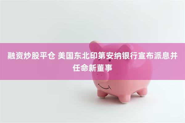 融资炒股平仓 美国东北印第安纳银行宣布派息并任命新董事