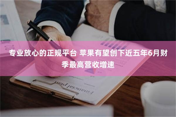 专业放心的正规平台 苹果有望创下近五年6月财季最高营收增速