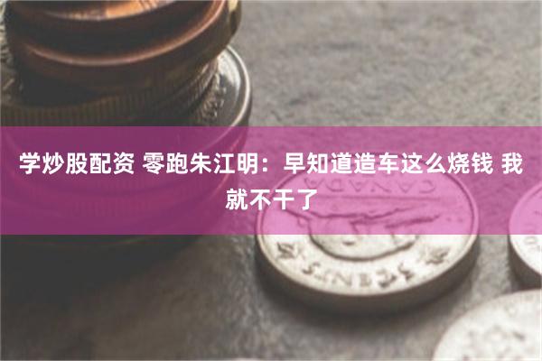 学炒股配资 零跑朱江明：早知道造车这么烧钱 我就不干了