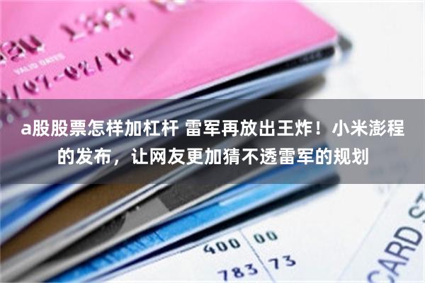 a股股票怎样加杠杆 雷军再放出王炸！小米澎程的发布，让网友更加猜不透雷军的规划