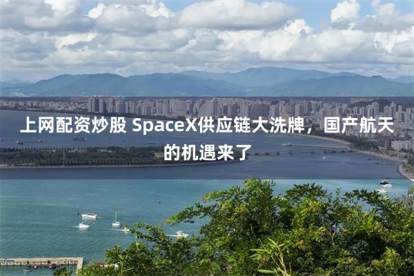 上网配资炒股 SpaceX供应链大洗牌,国产航天的机遇来了