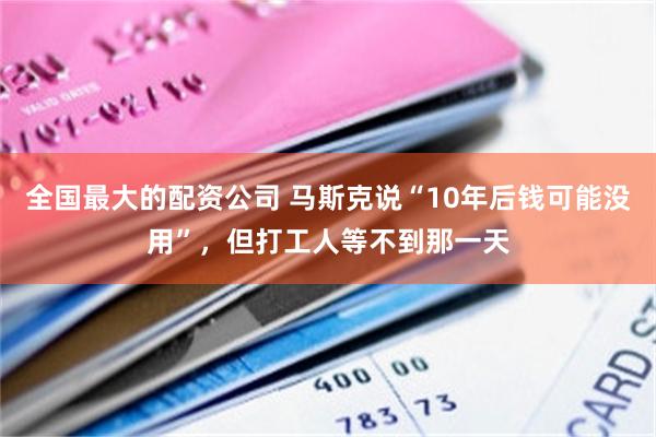 全国最大的配资公司 马斯克说“10年后钱可能没用”，但打工人等不到那一天