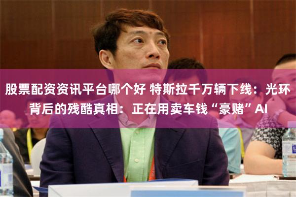 股票配资资讯平台哪个好 特斯拉千万辆下线：光环背后的残酷真相：正在用卖车钱“豪赌”AI