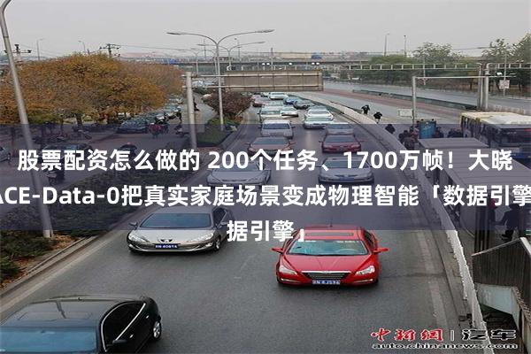 股票配资怎么做的 200个任务、1700万帧!大晓ACE-Data-0把真实家庭场景变成物理智能「数据引擎」