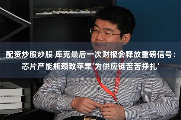 配资炒股炒股 库克最后一次财报会释放重磅信号：芯片产能瓶颈致苹果‘为供应链苦苦挣扎’