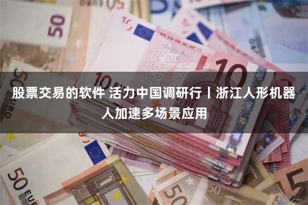 股票交易的软件 活力中国调研行丨浙江人形机器人加速多场景应用