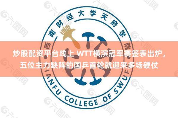 炒股配资平台线上 WTT横滨冠军赛签表出炉，五位主力缺阵的国乒首轮就迎来多场硬仗