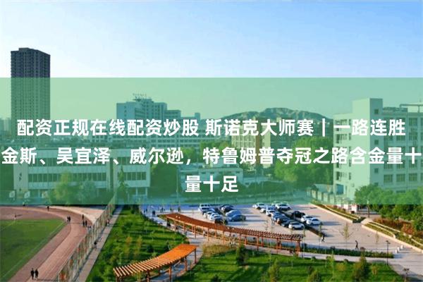 配资正规在线配资炒股 斯诺克大师赛｜一路连胜希金斯、吴宜泽、威尔逊，特鲁姆普夺冠之路含金量十足