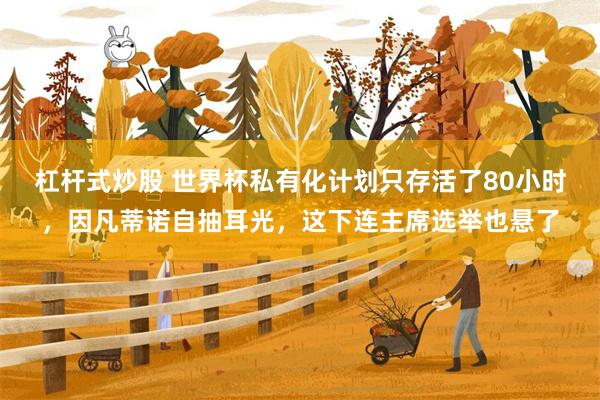 杠杆式炒股 世界杯私有化计划只存活了80小时，因凡蒂诺自抽耳光，这下连主席选举也悬了