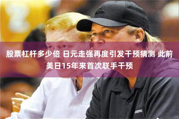 股票杠杆多少倍 日元走强再度引发干预猜测 此前美日15年来首次联手干预