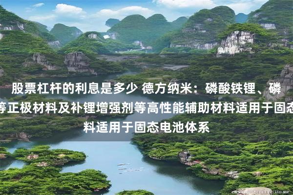 股票杠杆的利息是多少 德方纳米：磷酸铁锂、磷酸锰铁锂等正极材料及补锂增强剂等高性能辅助材料适用于固态电池体系